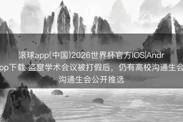 滚球app(中国)2026世界杯官方IOS|Android手机app下载 盗窟学术会议被打假后，仍有高校沟通生会公开推选