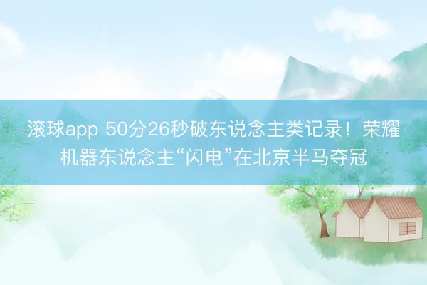 滚球app 50分26秒破东说念主类记录！荣耀机器东说念主“闪电”在北京半马夺冠