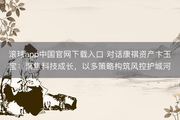 滚球app中国官网下载入口 对话康祺资产卞玉宝：聚焦科技成长，以多策略构筑风控护城河