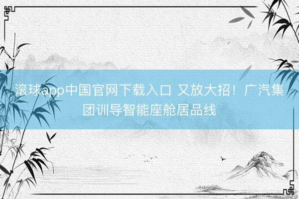 滚球app中国官网下载入口 又放大招！广汽集团训导智能座舱居品线