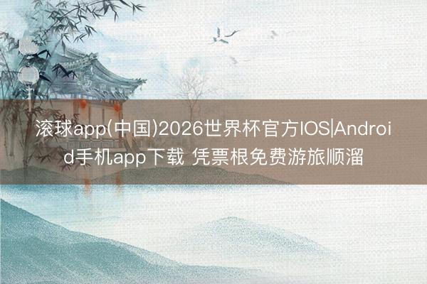 滚球app(中国)2026世界杯官方IOS|Android手机app下载 凭票根免费游旅顺溜