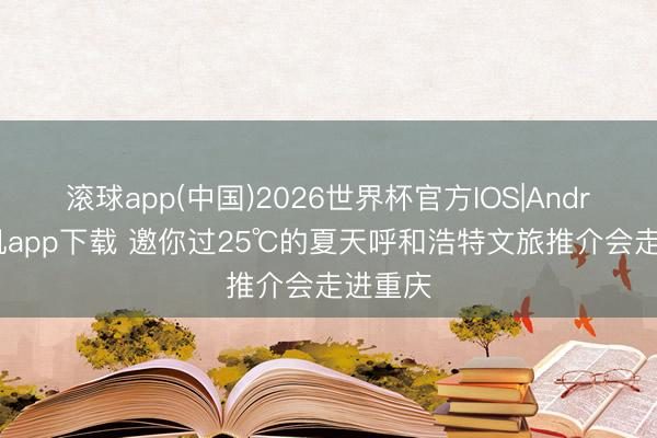 滚球app(中国)2026世界杯官方IOS|Android手机app下载 邀你过25℃的夏天呼和浩特文旅推介会走进重庆