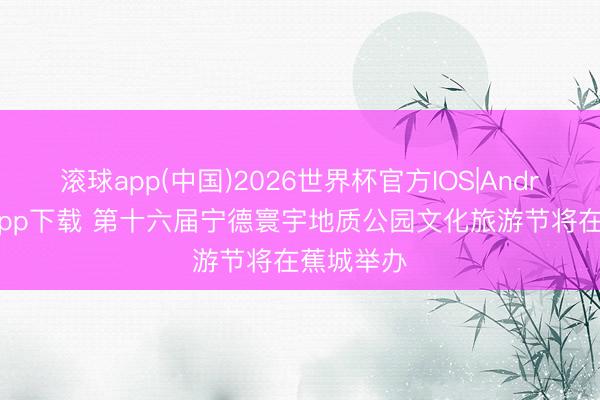 滚球app(中国)2026世界杯官方IOS|Android手机app下载 第十六届宁德寰宇地质公园文化旅游节将在蕉城举办