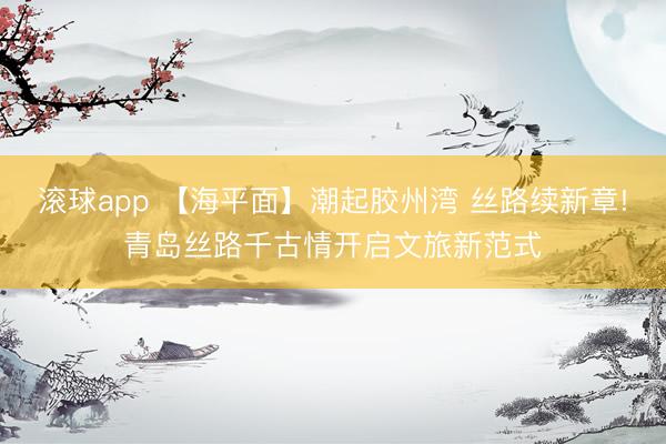 滚球app 【海平面】潮起胶州湾 丝路续新章!青岛丝路千古情开启文旅新范式