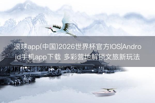 滚球app(中国)2026世界杯官方IOS|Android手机app下载 多彩营地解锁文旅新玩法