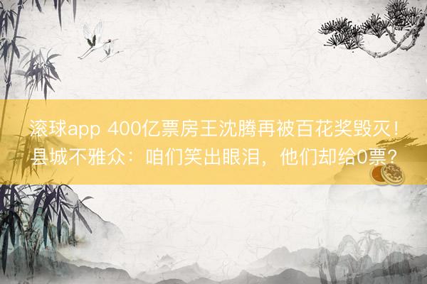 滚球app 400亿票房王沈腾再被百花奖毁灭！县城不雅众：咱们笑出眼泪，他们却给0票?