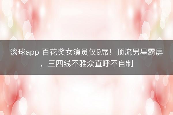 滚球app 百花奖女演员仅9席！顶流男星霸屏，三四线不雅众直呼不自制