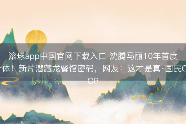 滚球app中国官网下载入口 沈腾马丽10年首度合体！新片潜藏龙餐馆密码，网友：这才是真·国民CP