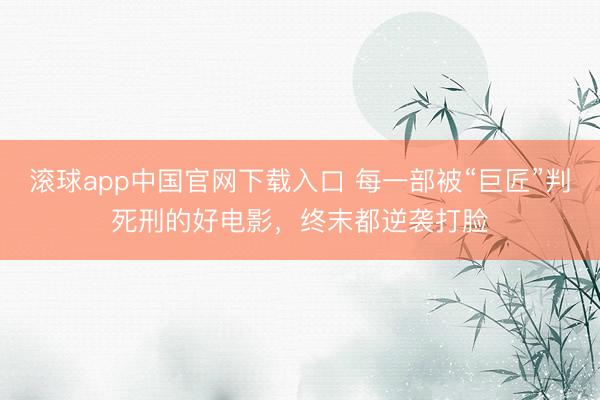 滚球app中国官网下载入口 每一部被“巨匠”判死刑的好电影，终末都逆袭打脸