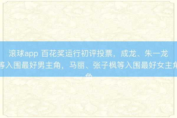 滚球app 百花奖运行初评投票，成龙、朱一龙等入围最好男主角，马丽、张子枫等入围最好女主角