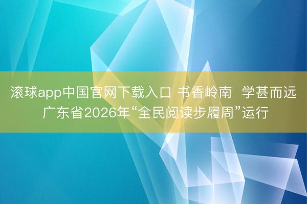滚球app中国官网下载入口 书香岭南  学甚而远 广东省2026年“全民阅读步履周”运行