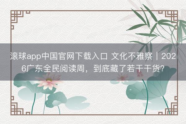 滚球app中国官网下载入口 文化不雅察｜2026广东全民阅读周，到底藏了若干干货？