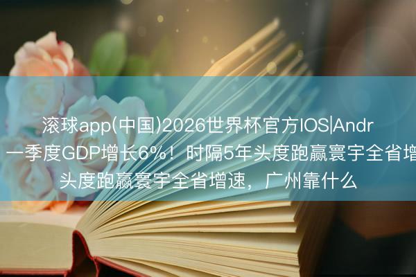 滚球app(中国)2026世界杯官方IOS|Android手机app下载 一季度GDP增长6%！时隔5年头度跑赢寰宇全省增速，广州靠什么