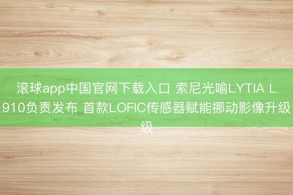 滚球app中国官网下载入口 索尼光喻LYTIA L910负责发布 首款LOFIC传感器赋能挪动影像升级