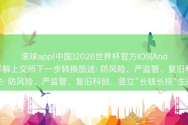 滚球app(中国)2026世界杯官方IOS|Android手机app下载 邱勇详解上交所下一步转换旅途: 防风险、严监管、复旧科创、竖立“长钱长投”生态