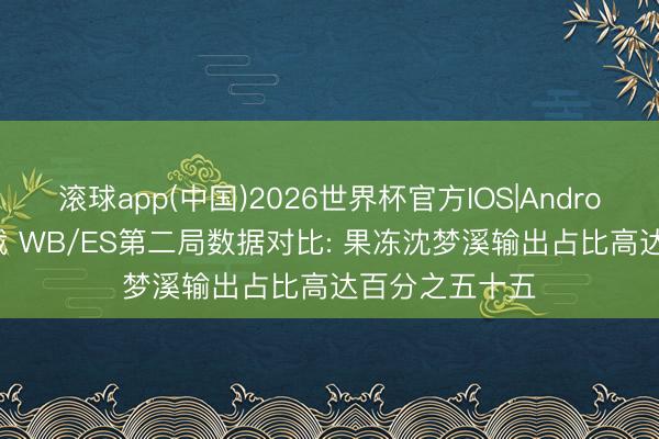 滚球app(中国)2026世界杯官方IOS|Android手机app下载 WB/ES第二局数据对比: 果冻沈梦溪输出占比高达百分之五十五