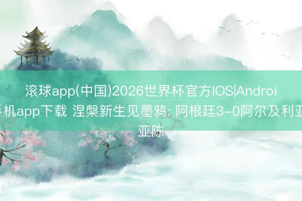 滚球app(中国)2026世界杯官方IOS|Android手机app下载 涅槃新生见墨鸦: 阿根廷3-0阿尔及利亚陈
