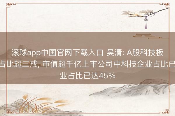 滚球app中国官网下载入口 吴清: A股科技板块市值占比超三成， 市值超千亿上市公司中科技企业占比已达45%