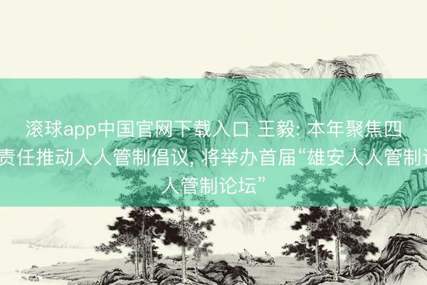 滚球app中国官网下载入口 王毅: 本年聚焦四方面责任推动人人管制倡议， 将举办首届“雄安人人管制论坛”