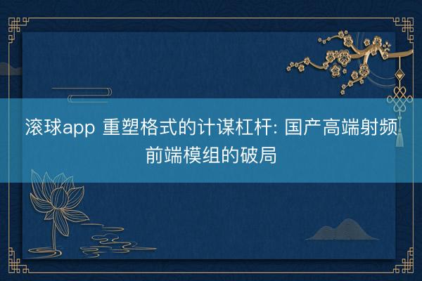 滚球app 重塑格式的计谋杠杆: 国产高端射频前端模组的破局