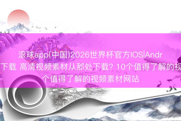 滚球app(中国)2026世界杯官方IOS|Android手机app下载 高清视频素材从那处下载? 10个值得了解的视频素材网站