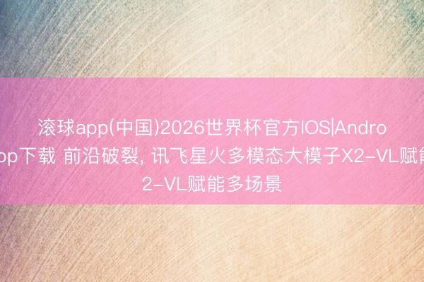 滚球app(中国)2026世界杯官方IOS|Android手机app下载 前沿破裂， 讯飞星火多模态大模子X2-VL赋能多场景