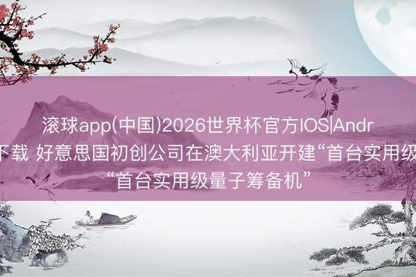 滚球app(中国)2026世界杯官方IOS|Android手机app下载 好意思国初创公司在澳大利亚开建“首台实用级量子筹备机”