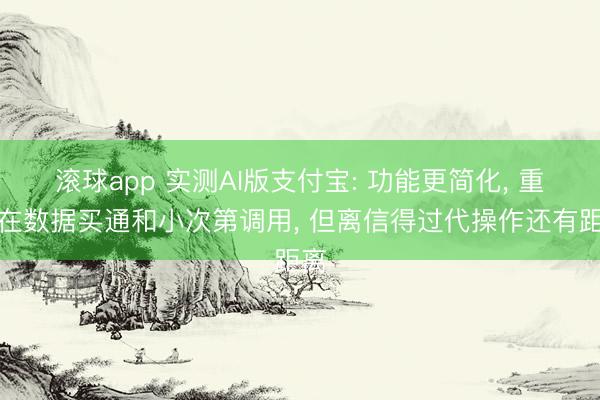 滚球app 实测AI版支付宝: 功能更简化， 重心在数据买通和小次第调用， 但离信得过代操作还有距离