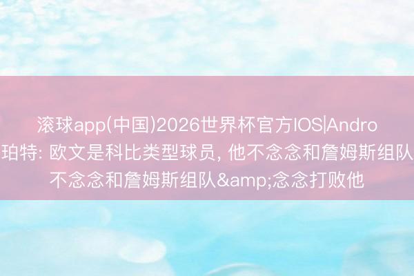 滚球app(中国)2026世界杯官方IOS|Android手机app下载 香珀特: 欧文是科比类型球员， 他不念念和詹姆斯组队&念念打败他