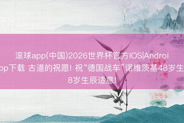 滚球app(中国)2026世界杯官方IOS|Android手机app下载 古道的祝愿! 祝“德国战车”诺维茨基48岁生辰适意!
