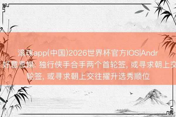 滚球app(中国)2026世界杯官方IOS|Android手机app下载 好意思媒: 独行侠手合手两个首轮签， 或寻求朝上交往擢升选秀顺位