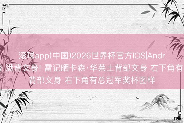 滚球app(中国)2026世界杯官方IOS|Android手机app下载 满背文身! 雷记晒卡森·华莱士背部文身 右下角有总冠军奖杯图样