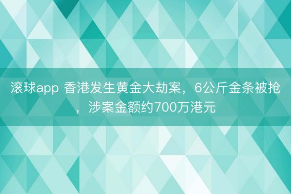 滚球app 香港发生黄金大劫案，6公斤金条被抢，涉案金额约700万港元