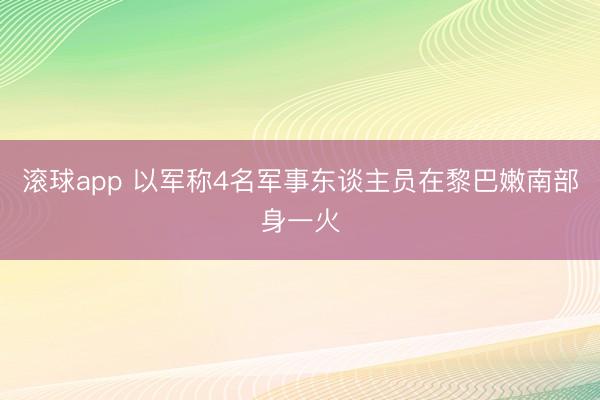 滚球app 以军称4名军事东谈主员在黎巴嫩南部身一火