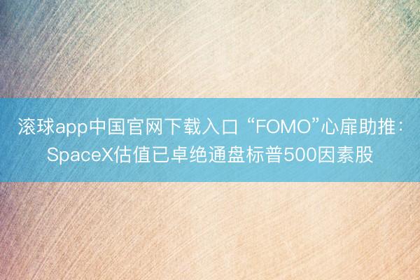 滚球app中国官网下载入口 “FOMO”心扉助推：SpaceX估值已卓绝通盘标普500因素股