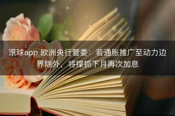 滚球app 欧洲央行管委：若通胀推广至动力边界除外，将撑抓下月再次加息