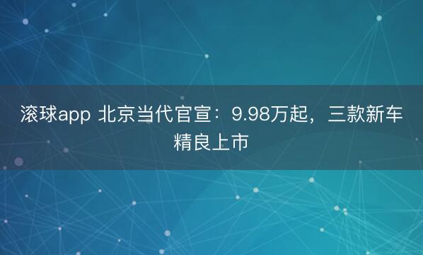 滚球app 北京当代官宣：9.98万起，三款新车精良上市