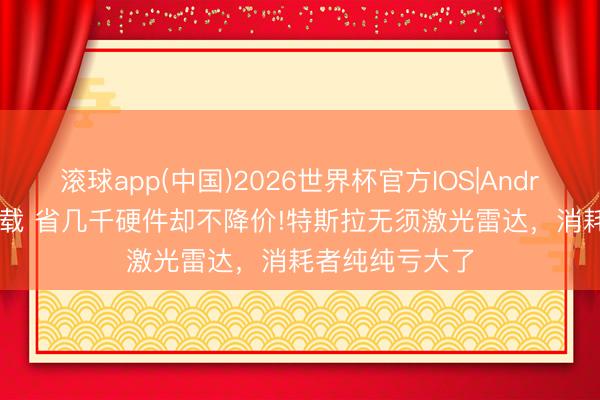 滚球app(中国)2026世界杯官方IOS|Android手机app下载 省几千硬件却不降价!特斯拉无须激光雷达，消耗者纯纯亏大了