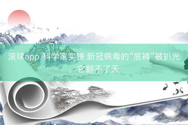 滚球app 科学家实锤:新冠病毒的“底裤”被扒光，它翻不了天