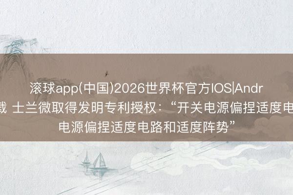 滚球app(中国)2026世界杯官方IOS|Android手机app下载 士兰微取得发明专利授权:“开关电源偏捏适度电路和适度阵势”
