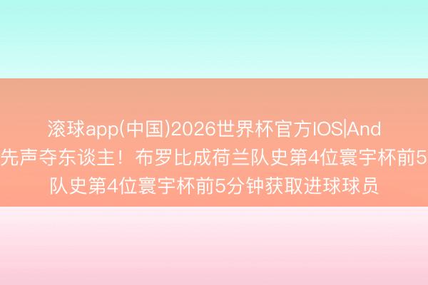 滚球app(中国)2026世界杯官方IOS|Android手机app下载 先声夺东谈主！布罗比成荷兰队史第4位寰宇杯前5分钟获取进球球员