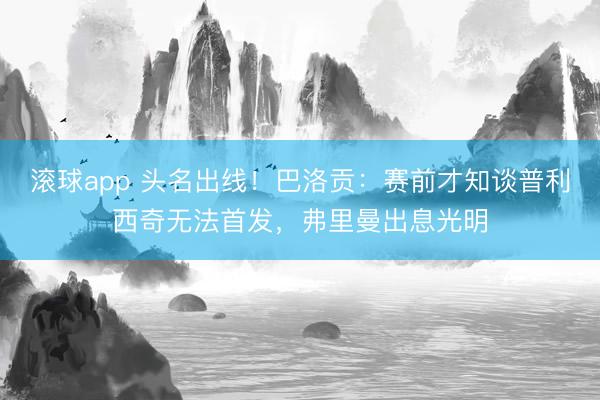 滚球app 头名出线!巴洛贡:赛前才知谈普利西奇无法首发,弗里曼出息光明