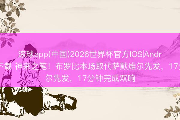 滚球app(中国)2026世界杯官方IOS|Android手机app下载 神来之笔!布罗比本场取代萨默维尔先发,17分钟完成双响