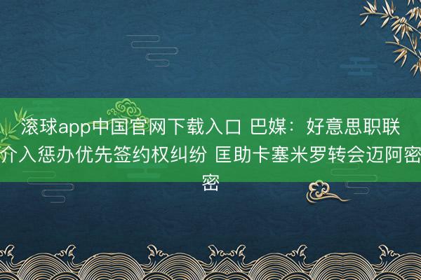 滚球app中国官网下载入口 巴媒：好意思职联介入惩办优先签约权纠纷 匡助卡塞米罗转会迈阿密