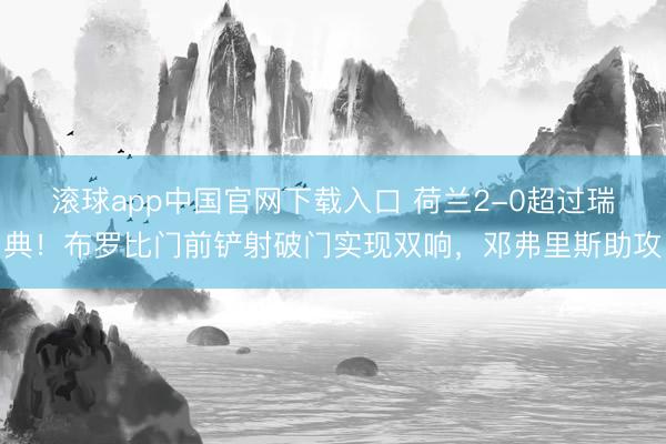 滚球app中国官网下载入口 荷兰2-0超过瑞典！布罗比门前铲射破门实现双响，邓弗里斯助攻